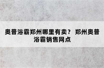 奥普浴霸郑州哪里有卖？ 郑州奥普浴霸销售网点